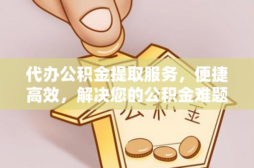 玄武代办公积金提取服务，便捷高效，解决您的公积金难题