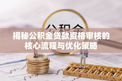 玄武揭秘公积金贷款资格审核的核心流程与优化策略