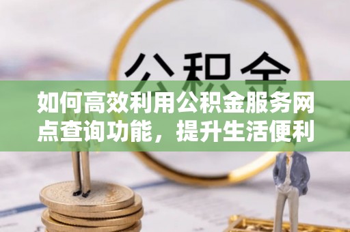 玄武如何高效利用公积金服务网点查询功能，提升生活便利性