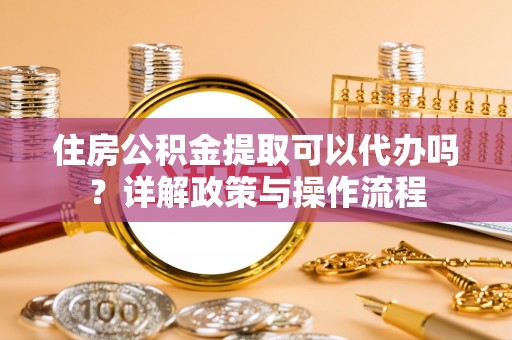 玄武住房公积金提取可以代办吗？详解政策与操作流程