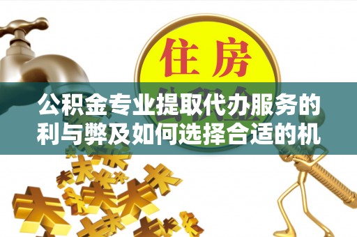 玄武公积金专业提取代办服务的利与弊及如何选择合适的机构