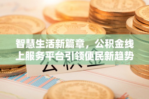 玄武智慧生活新篇章，公积金线上服务平台引领便民新趋势