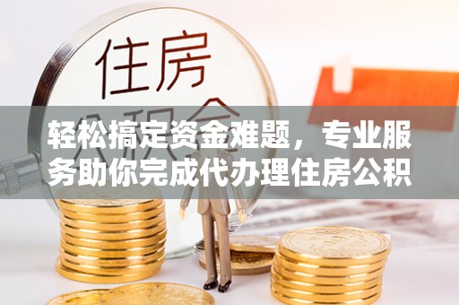 玄武轻松搞定资金难题，专业服务助你完成代办理住房公积金提取