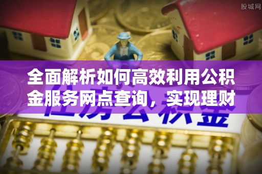 玄武全面解析如何高效利用公积金服务网点查询，实现理财与生活优化
