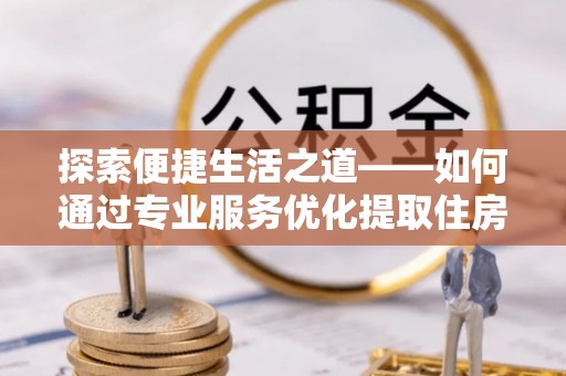 玄武探索便捷生活之道——如何通过专业服务优化提取住房公积金代办体验