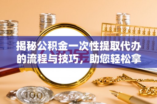 玄武揭秘公积金一次性提取代办的流程与技巧，助您轻松拿钱！