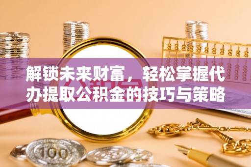 玄武解锁未来财富，轻松掌握代办提取公积金的技巧与策略
