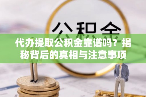 玄武代办提取公积金靠谱吗？揭秘背后的真相与注意事项