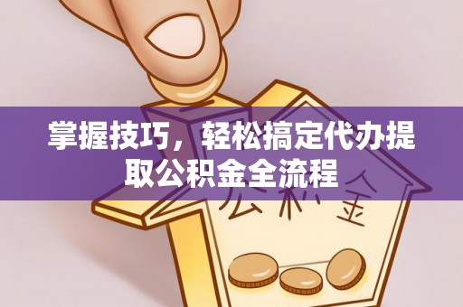 玄武掌握技巧，轻松搞定代办提取公积金全流程