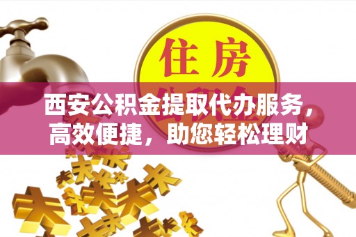 玄武西安公积金提取代办服务，高效便捷，助您轻松理财