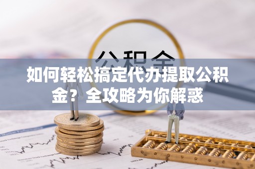 玄武如何轻松搞定代办提取公积金？全攻略为你解惑