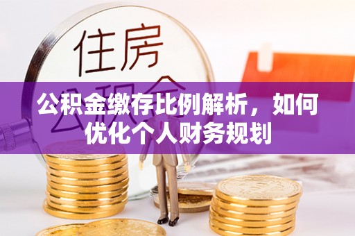 玄武公积金缴存比例解析，如何优化个人财务规划