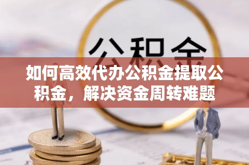 玄武如何高效代办公积金提取公积金，解决资金周转难题