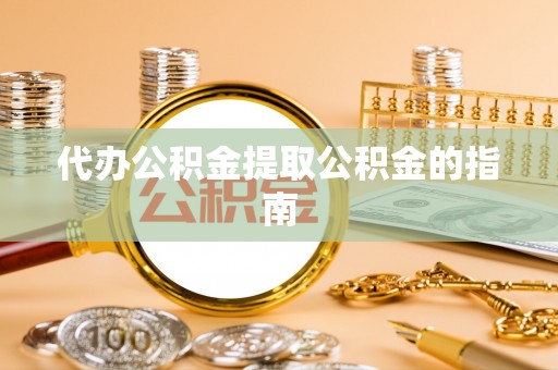 玄武代办公积金提取公积金的指南