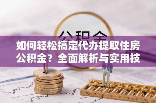 玄武如何轻松搞定代办提取住房公积金？全面解析与实用技巧