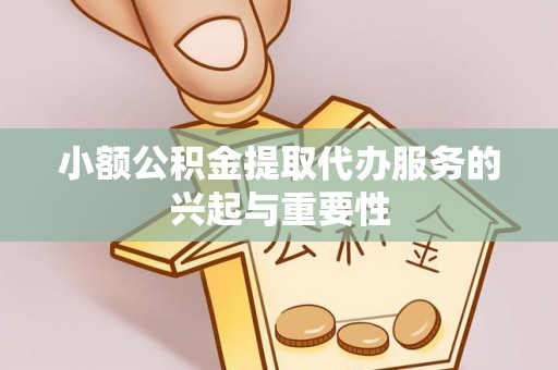 玄武小额公积金提取代办服务的兴起与重要性