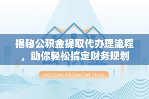 玄武揭秘公积金提取代办理流程，助你轻松搞定财务规划