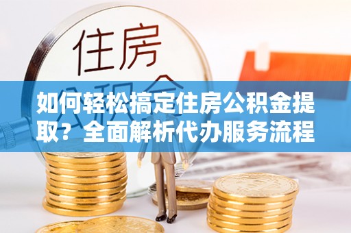 玄武如何轻松搞定住房公积金提取？全面解析代办服务流程与优势