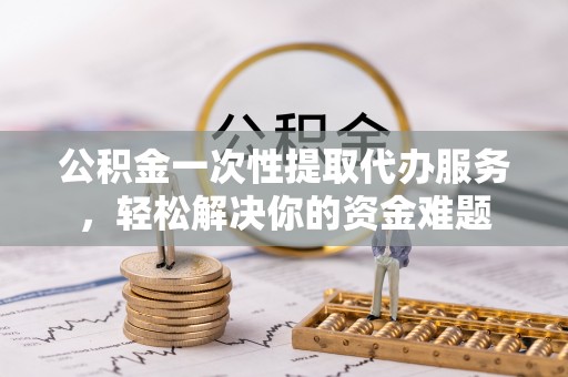 玄武公积金一次性提取代办服务，轻松解决你的资金难题