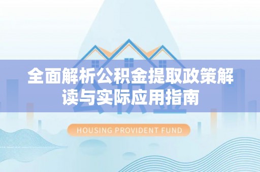 玄武全面解析公积金提取政策解读与实际应用指南