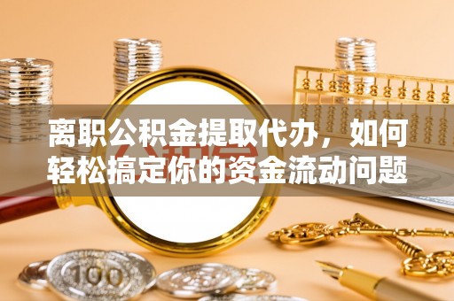 玄武离职公积金提取代办，如何轻松搞定你的资金流动问题