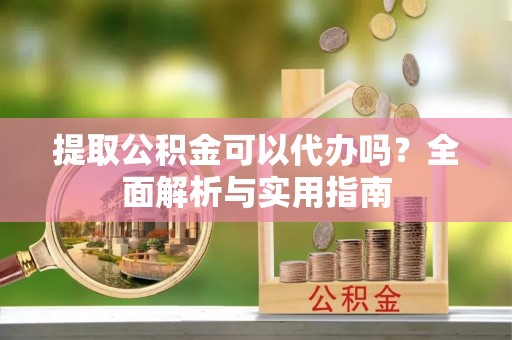 玄武提取公积金可以代办吗？全面解析与实用指南