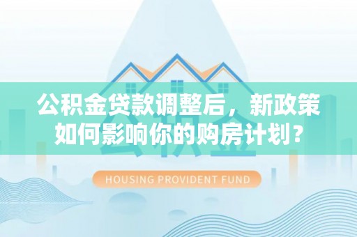 玄武公积金贷款调整后，新政策如何影响你的购房计划？
