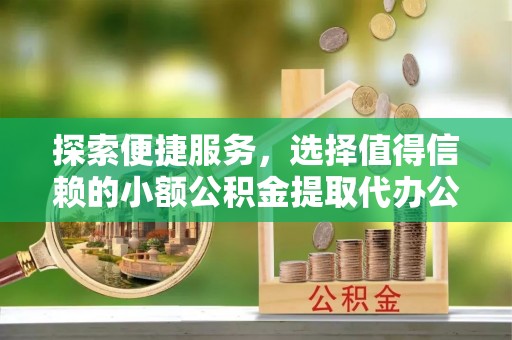 玄武探索便捷服务，选择值得信赖的小额公积金提取代办公司