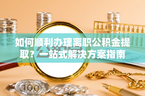 玄武如何顺利办理离职公积金提取？一站式解决方案指南