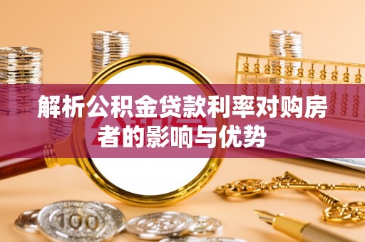 玄武解析公积金贷款利率对购房者的影响与优势