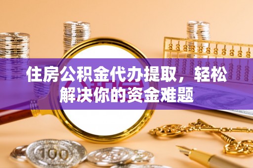 玄武住房公积金代办提取，轻松解决你的资金难题