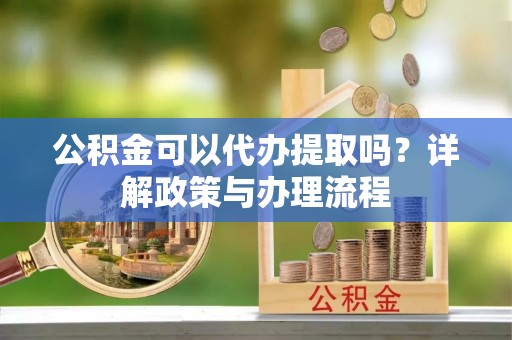 玄武公积金可以代办提取吗？详解政策与办理流程