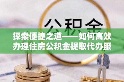 玄武探索便捷之道——如何高效办理住房公积金提取代办服务