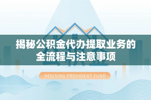 玄武揭秘公积金代办提取业务的全流程与注意事项