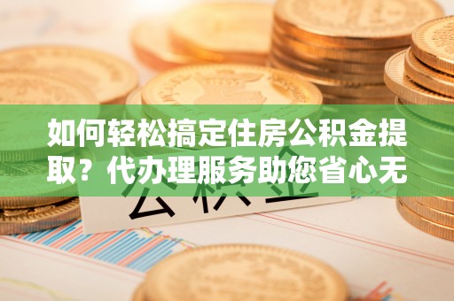玄武如何轻松搞定住房公积金提取？代办理服务助您省心无忧