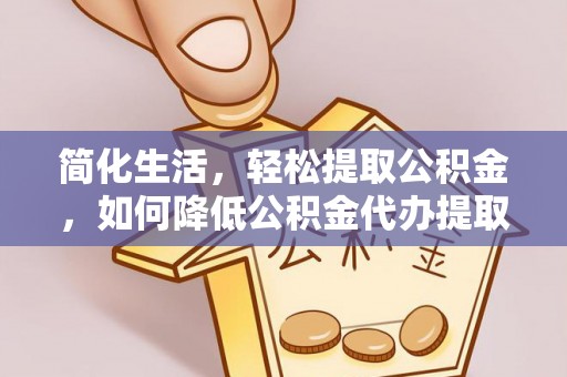玄武简化生活，轻松提取公积金，如何降低公积金代办提取的费用？