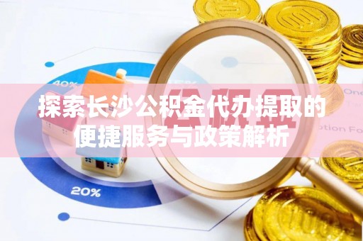 玄武探索长沙公积金代办提取的便捷服务与政策解析
