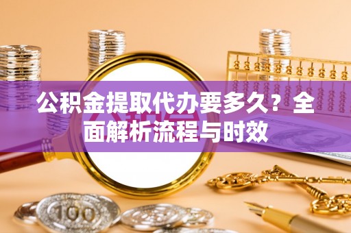 玄武公积金提取代办要多久？全面解析流程与时效