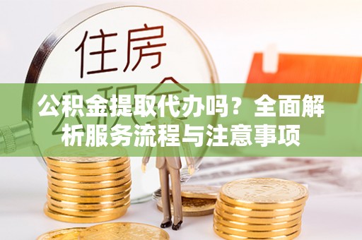 玄武公积金提取代办吗？全面解析服务流程与注意事项