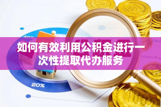 玄武如何有效利用公积金进行一次性提取代办服务