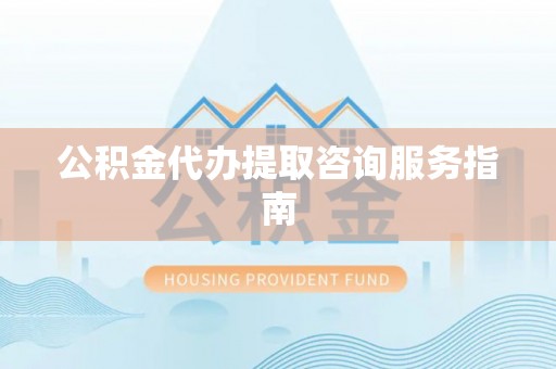 玄武公积金代办提取咨询服务指南