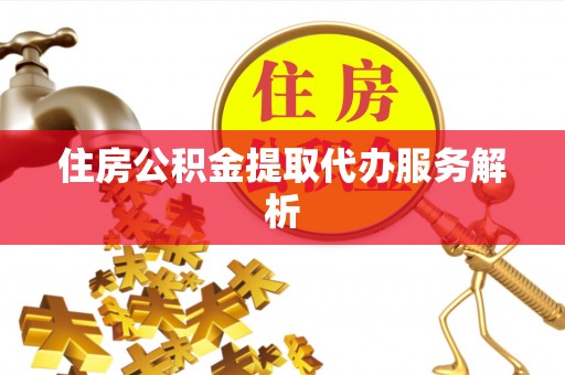 玄武住房公积金提取代办服务解析