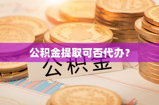 玄武公积金提取可否代办？