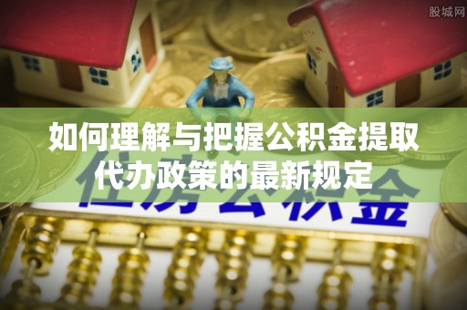 玄武如何理解与把握公积金提取代办政策的最新规定