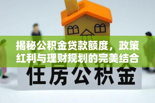 玄武揭秘公积金贷款额度，政策红利与理财规划的完美结合