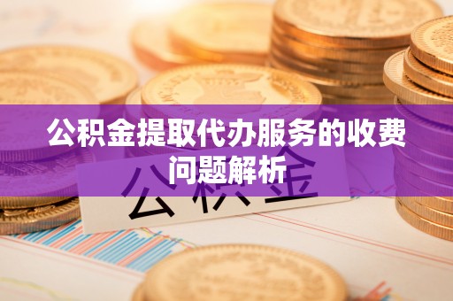 玄武公积金提取代办服务的收费问题解析
