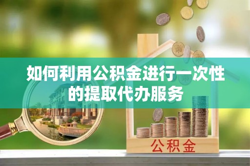 玄武如何利用公积金进行一次性的提取代办服务