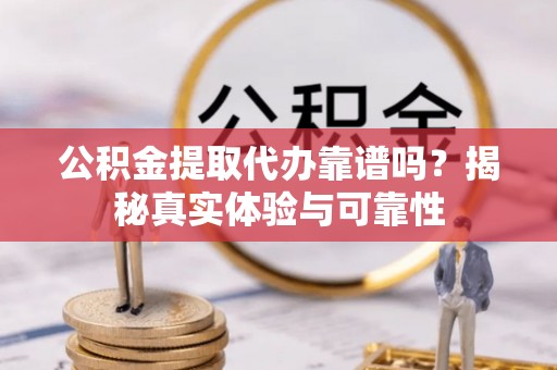 玄武公积金提取代办靠谱吗？揭秘真实体验与可靠性