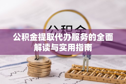 玄武公积金提取代办服务的全面解读与实用指南