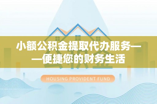 玄武小额公积金提取代办服务——便捷您的财务生活